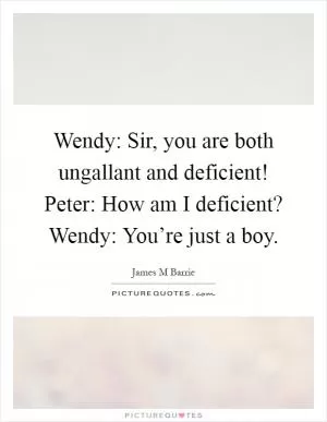 Wendy: Sir, you are both ungallant and deficient! Peter: How am I deficient? Wendy: You’re just a boy Picture Quote #1