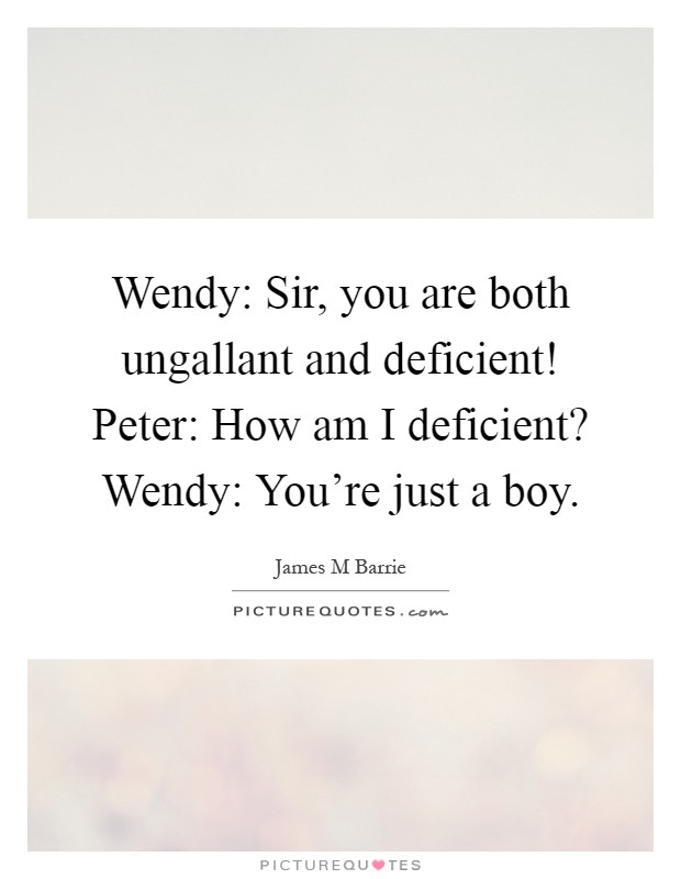 Wendy: Sir, you are both ungallant and deficient! Peter: How am I deficient? Wendy: You're just a boy Picture Quote #1