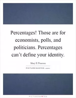Percentages! Those are for economists, polls, and politicians. Percentages can’t define your identity Picture Quote #1