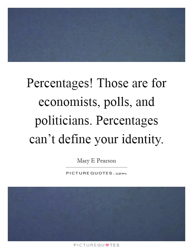 Percentages! Those are for economists, polls, and politicians. Percentages can't define your identity Picture Quote #1