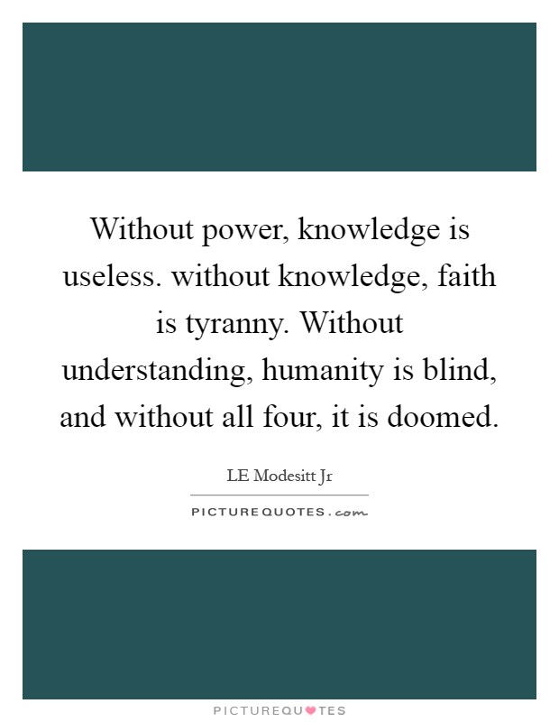 Without power, knowledge is useless. without knowledge, faith is tyranny. Without understanding, humanity is blind, and without all four, it is doomed Picture Quote #1