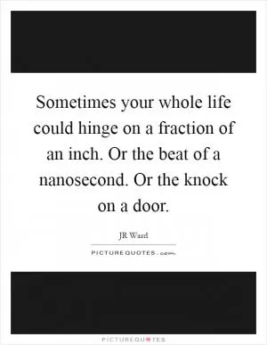 Sometimes your whole life could hinge on a fraction of an inch. Or the beat of a nanosecond. Or the knock on a door Picture Quote #1