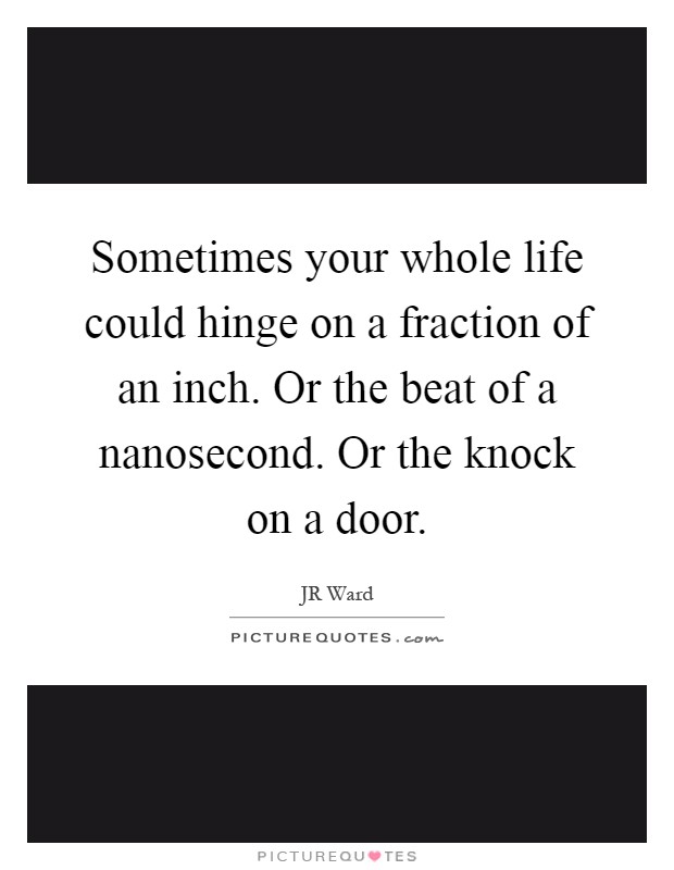 Sometimes your whole life could hinge on a fraction of an inch. Or the beat of a nanosecond. Or the knock on a door Picture Quote #1