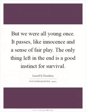 But we were all young once. It passes, like innocence and a sense of fair play. The only thing left in the end is a good instinct for survival Picture Quote #1