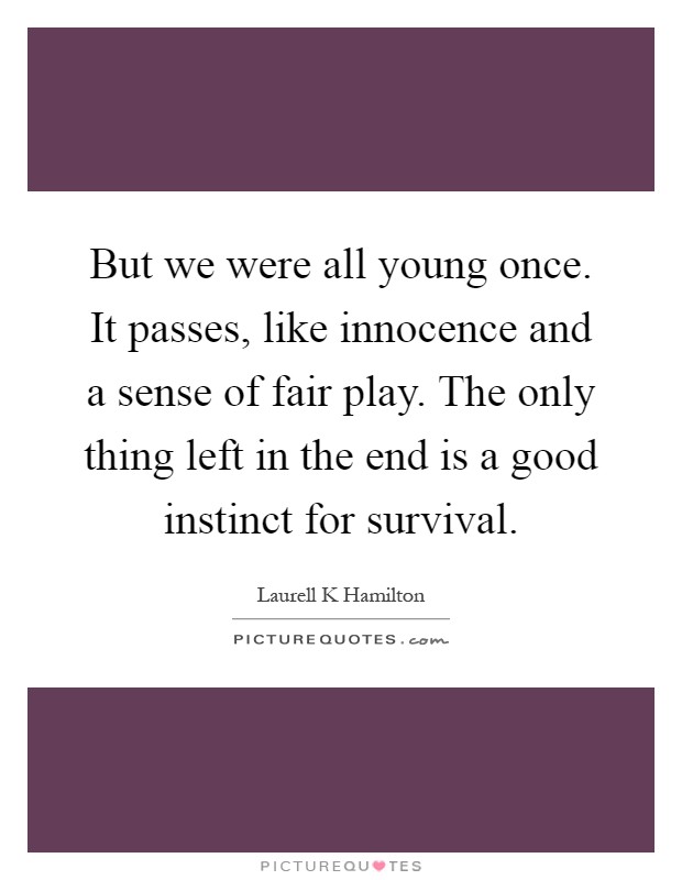 But we were all young once. It passes, like innocence and a sense of fair play. The only thing left in the end is a good instinct for survival Picture Quote #1
