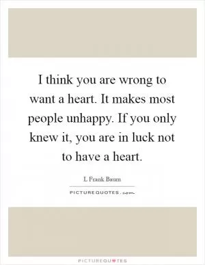 I think you are wrong to want a heart. It makes most people unhappy. If you only knew it, you are in luck not to have a heart Picture Quote #1