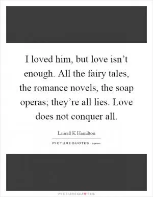 I loved him, but love isn’t enough. All the fairy tales, the romance novels, the soap operas; they’re all lies. Love does not conquer all Picture Quote #1