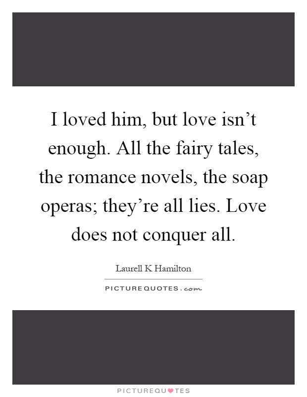 I loved him, but love isn't enough. All the fairy tales, the romance novels, the soap operas; they're all lies. Love does not conquer all Picture Quote #1