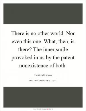 There is no other world. Nor even this one. What, then, is there? The inner smile provoked in us by the patent nonexistence of both Picture Quote #1
