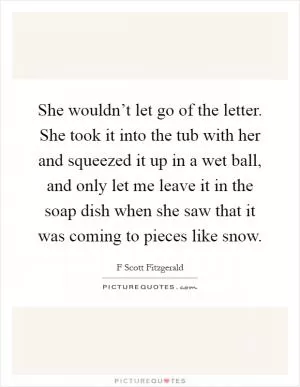 She wouldn’t let go of the letter. She took it into the tub with her and squeezed it up in a wet ball, and only let me leave it in the soap dish when she saw that it was coming to pieces like snow Picture Quote #1
