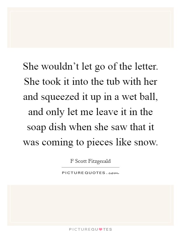 She wouldn't let go of the letter. She took it into the tub with her and squeezed it up in a wet ball, and only let me leave it in the soap dish when she saw that it was coming to pieces like snow Picture Quote #1