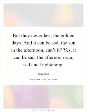 But they never last, the golden days. And it can be sad, the sun in the afternoon, can’t it? Yes, it can be sad, the afternoon sun, sad and frightening Picture Quote #1
