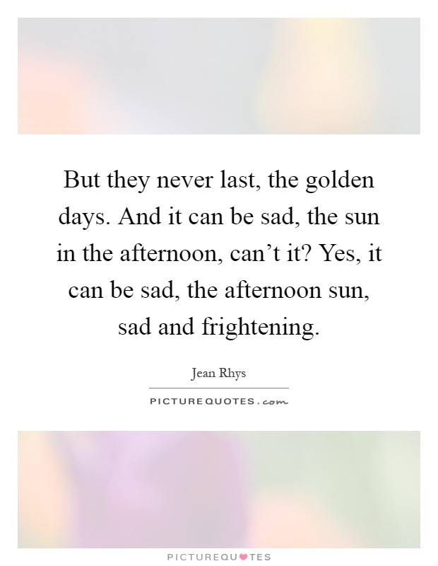 But they never last, the golden days. And it can be sad, the sun in the afternoon, can't it? Yes, it can be sad, the afternoon sun, sad and frightening Picture Quote #1