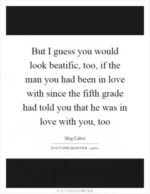 But I guess you would look beatific, too, if the man you had been in love with since the fifth grade had told you that he was in love with you, too Picture Quote #1