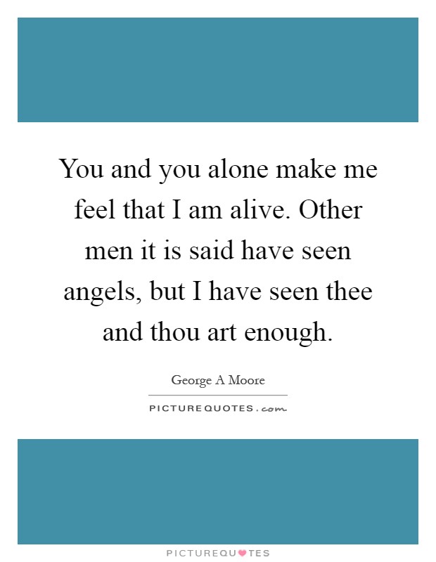 You and you alone make me feel that I am alive. Other men it is said have seen angels, but I have seen thee and thou art enough Picture Quote #1
