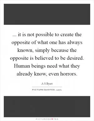 ... it is not possible to create the opposite of what one has always known, simply because the opposite is believed to be desired. Human beings need what they already know, even horrors Picture Quote #1