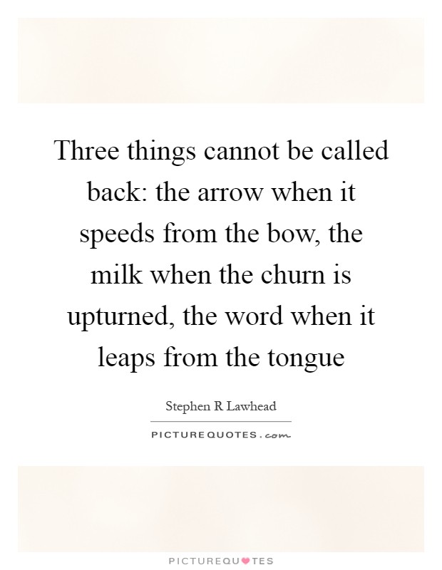 Three things cannot be called back: the arrow when it speeds from the bow, the milk when the churn is upturned, the word when it leaps from the tongue Picture Quote #1