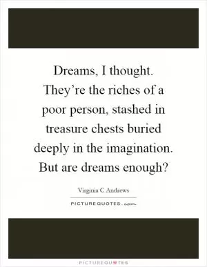 Dreams, I thought. They’re the riches of a poor person, stashed in treasure chests buried deeply in the imagination. But are dreams enough? Picture Quote #1