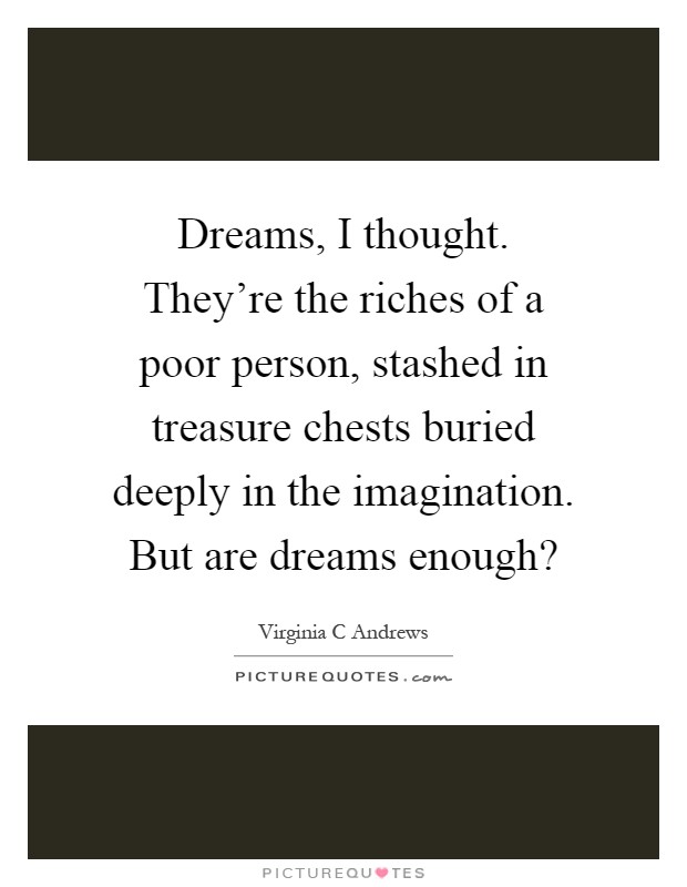 Dreams, I thought. They're the riches of a poor person, stashed in treasure chests buried deeply in the imagination. But are dreams enough? Picture Quote #1