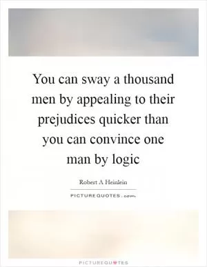 You can sway a thousand men by appealing to their prejudices quicker than you can convince one man by logic Picture Quote #1