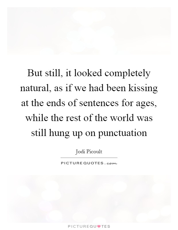 But still, it looked completely natural, as if we had been kissing at the ends of sentences for ages, while the rest of the world was still hung up on punctuation Picture Quote #1