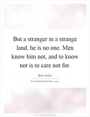 But a stranger in a strange land, he is no one. Men know him not, and to know not is to care not for Picture Quote #1