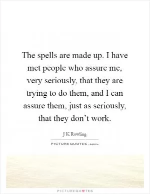 The spells are made up. I have met people who assure me, very seriously, that they are trying to do them, and I can assure them, just as seriously, that they don’t work Picture Quote #1