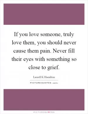 If you love someone, truly love them, you should never cause them pain. Never fill their eyes with something so close to grief Picture Quote #1