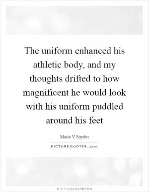 The uniform enhanced his athletic body, and my thoughts drifted to how magnificent he would look with his uniform puddled around his feet Picture Quote #1