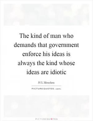 The kind of man who demands that government enforce his ideas is always the kind whose ideas are idiotic Picture Quote #1