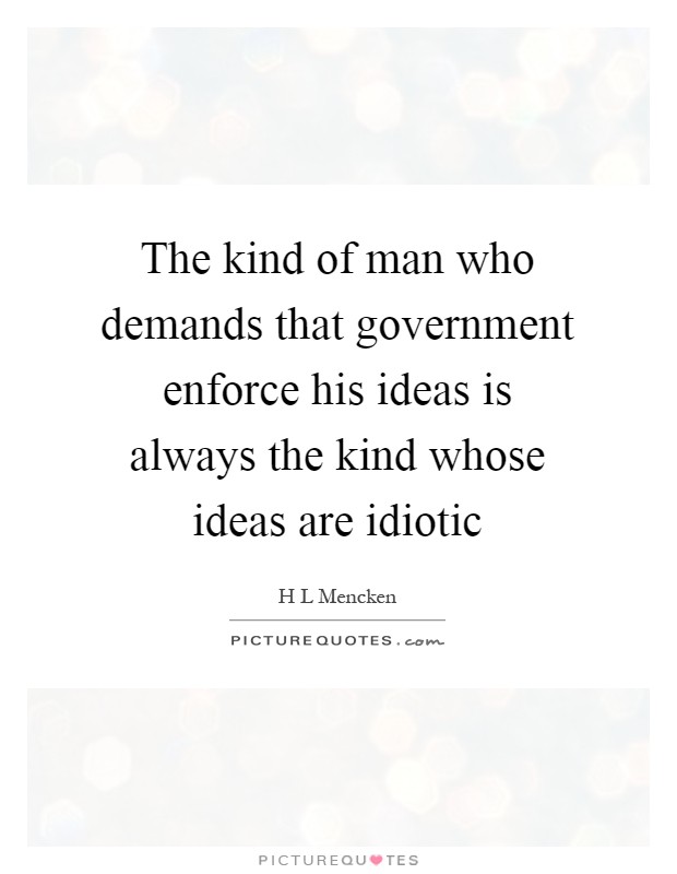 The kind of man who demands that government enforce his ideas is always the kind whose ideas are idiotic Picture Quote #1