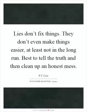 Lies don’t fix things. They don’t even make things easier, at least not in the long run. Best to tell the truth and then clean up an honest mess Picture Quote #1