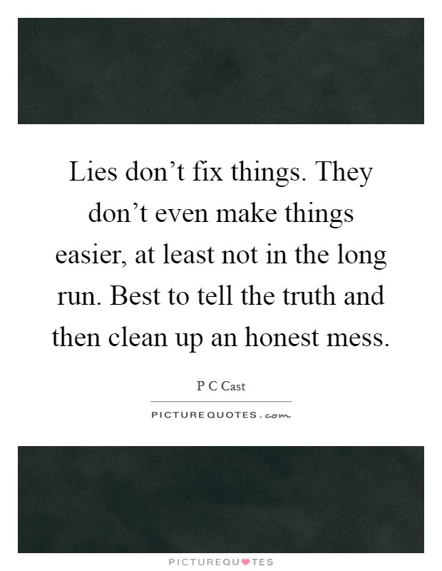 Lies don't fix things. They don't even make things easier, at least not in the long run. Best to tell the truth and then clean up an honest mess Picture Quote #1