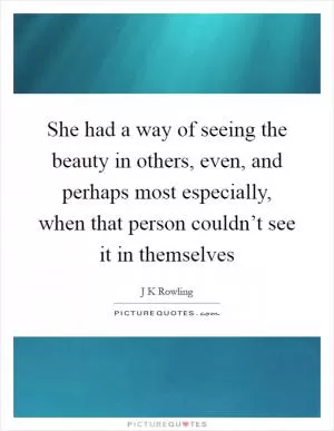 She had a way of seeing the beauty in others, even, and perhaps most especially, when that person couldn’t see it in themselves Picture Quote #1