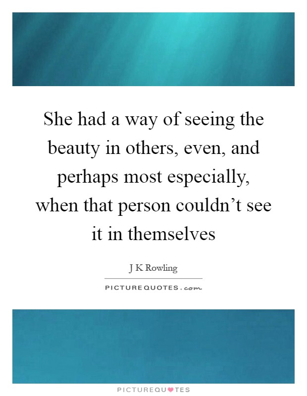 She had a way of seeing the beauty in others, even, and perhaps most especially, when that person couldn't see it in themselves Picture Quote #1