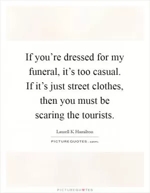 If you’re dressed for my funeral, it’s too casual. If it’s just street clothes, then you must be scaring the tourists Picture Quote #1