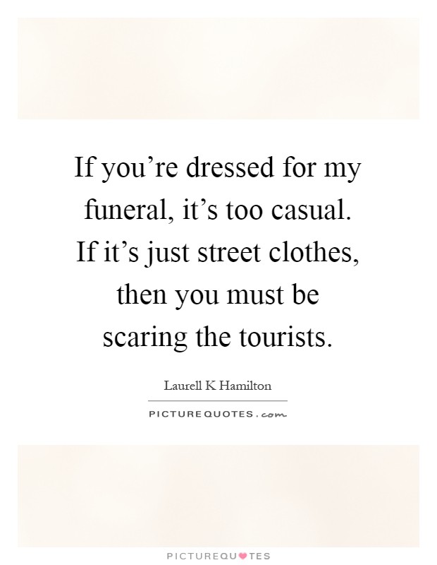 If you're dressed for my funeral, it's too casual. If it's just street clothes, then you must be scaring the tourists Picture Quote #1