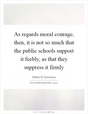 As regards moral courage, then, it is not so much that the public schools support it feebly, as that they suppress it firmly Picture Quote #1