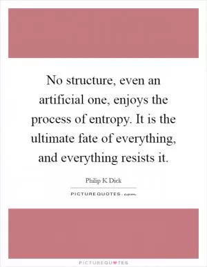 No structure, even an artificial one, enjoys the process of entropy. It is the ultimate fate of everything, and everything resists it Picture Quote #1