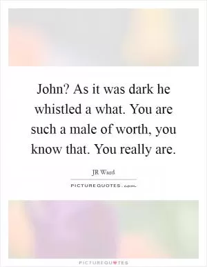 John? As it was dark he whistled a what. You are such a male of worth, you know that. You really are Picture Quote #1