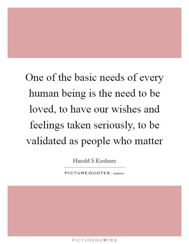 One of the basic needs of every human being is the need to be loved, to have our wishes and feelings taken seriously, to be validated as people who matter Picture Quote #1