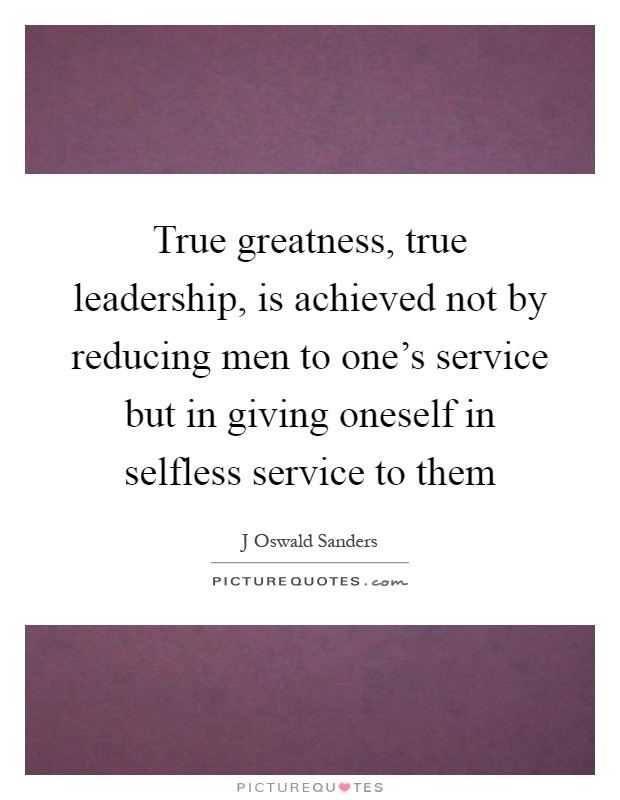 True greatness, true leadership, is achieved not by reducing men to one's service but in giving oneself in selfless service to them Picture Quote #1
