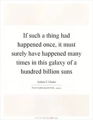 If such a thing had happened once, it must surely have happened many times in this galaxy of a hundred billion suns Picture Quote #1