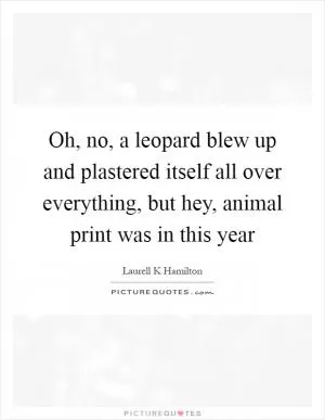 Oh, no, a leopard blew up and plastered itself all over everything, but hey, animal print was in this year Picture Quote #1