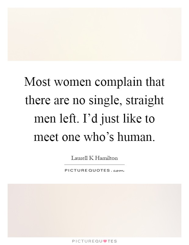 Most women complain that there are no single, straight men left. I'd just like to meet one who's human Picture Quote #1