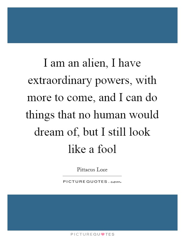 I am an alien, I have extraordinary powers, with more to come, and I can do things that no human would dream of, but I still look like a fool Picture Quote #1