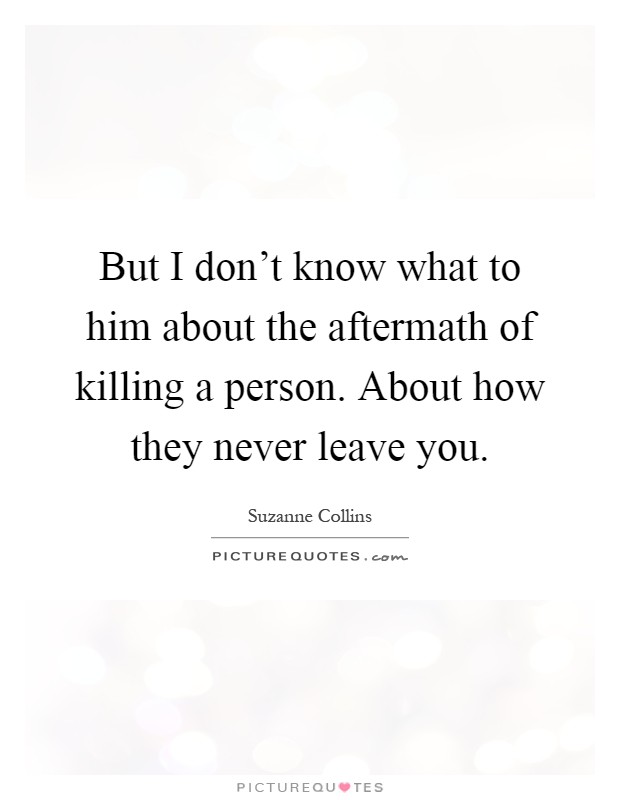 But I don't know what to him about the aftermath of killing a person. About how they never leave you Picture Quote #1