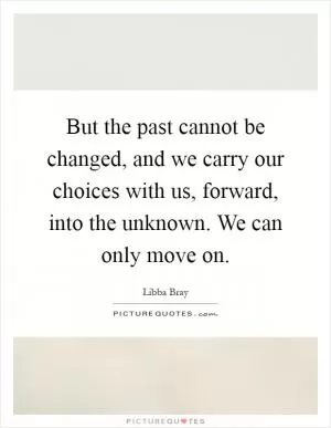 But the past cannot be changed, and we carry our choices with us, forward, into the unknown. We can only move on Picture Quote #1