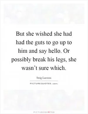But she wished she had had the guts to go up to him and say hello. Or possibly break his legs, she wasn’t sure which Picture Quote #1