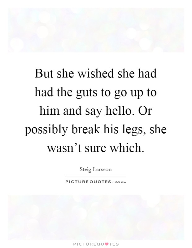 But she wished she had had the guts to go up to him and say hello. Or possibly break his legs, she wasn't sure which Picture Quote #1